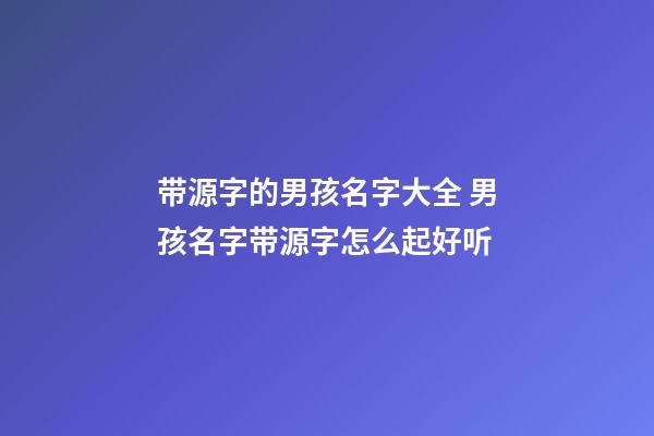 带源字的男孩名字大全 男孩名字带源字怎么起好听